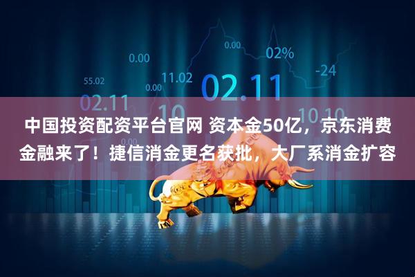 中国投资配资平台官网 资本金50亿，京东消费金融来了！捷信消金更名获批，大厂系消金扩容