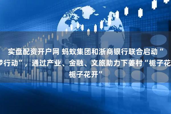 实盘配资开户网 蚂蚁集团和浙商银行联合启动“栀梦行动”，通过产业、金融、文旅助力下姜村“栀子花开”