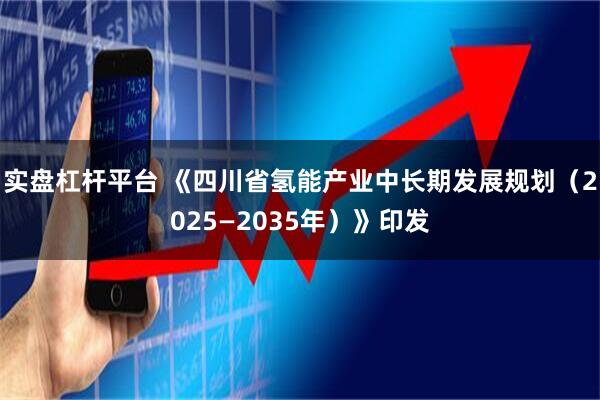 实盘杠杆平台 《四川省氢能产业中长期发展规划（2025—2035年）》印发