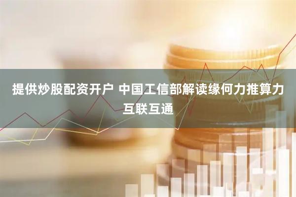 提供炒股配资开户 中国工信部解读缘何力推算力互联互通