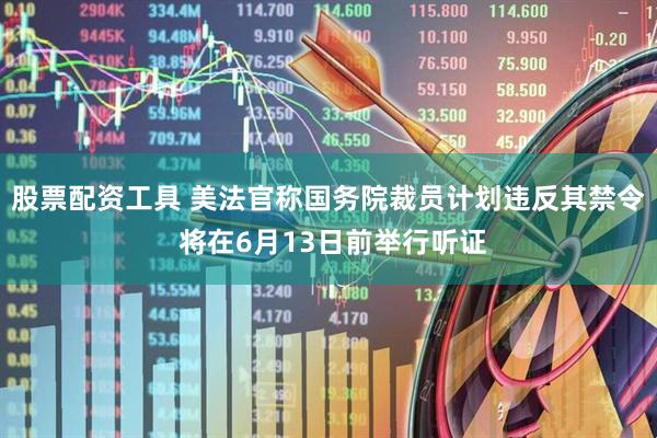 股票配资工具 美法官称国务院裁员计划违反其禁令 将在6月13日前举行听证