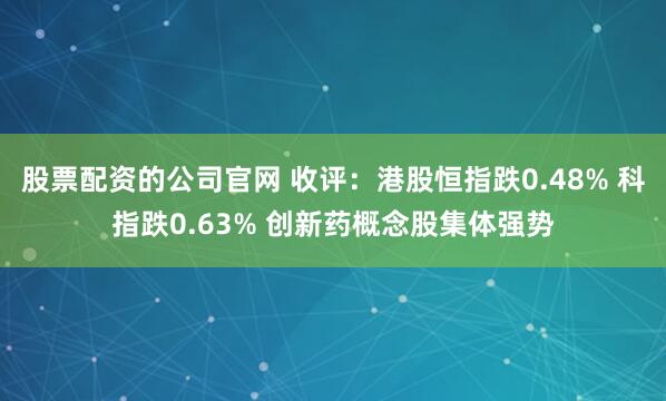 股票配资的公司官网 收评：港股恒指跌0.48% 科指跌0.63% 创新药概念股集体强势