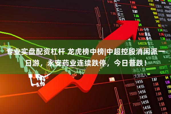 专业实盘配资杠杆 龙虎榜中榜|中超控股消闲派一日游，永安药业连续跌停，今日普跌！