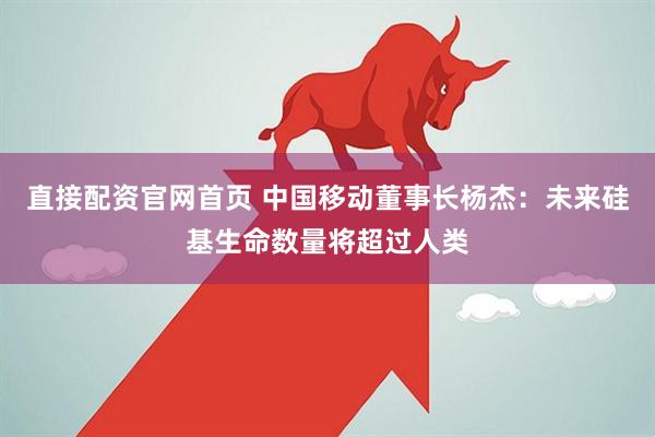 直接配资官网首页 中国移动董事长杨杰：未来硅基生命数量将超过人类