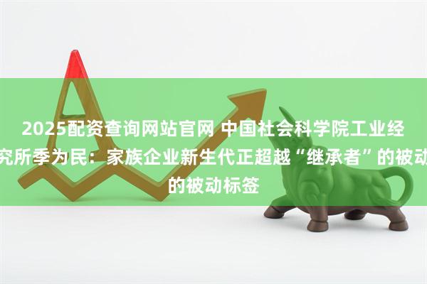 2025配资查询网站官网 中国社会科学院工业经济研究所季为民：家族企业新生代正超越“继承者”的被动标签