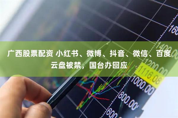 广西股票配资 小红书、微博、抖音、微信、百度云盘被禁,国台办回应