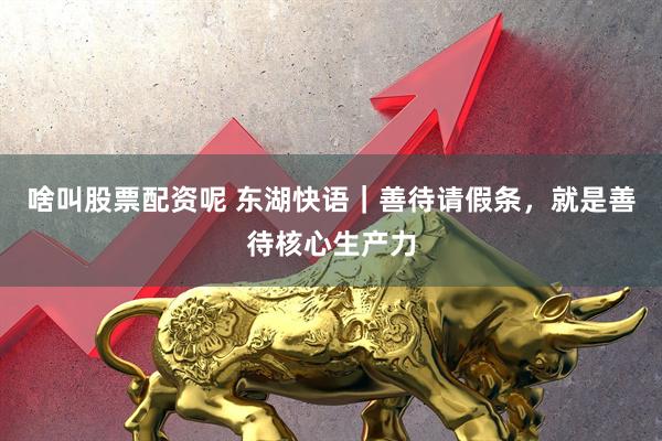 啥叫股票配资呢 东湖快语｜善待请假条，就是善待核心生产力