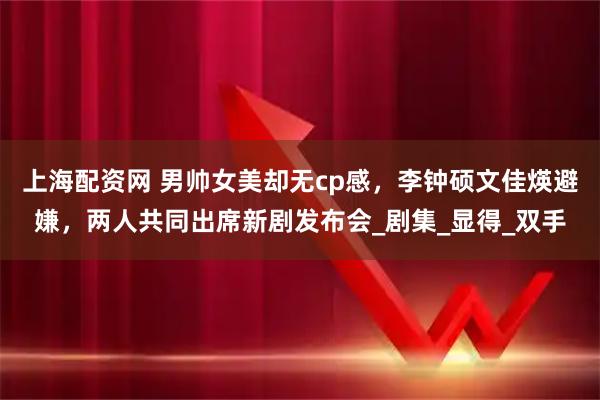 上海配资网 男帅女美却无cp感，李钟硕文佳煐避嫌，两人共同出席新剧发布会_剧集_显得_双手