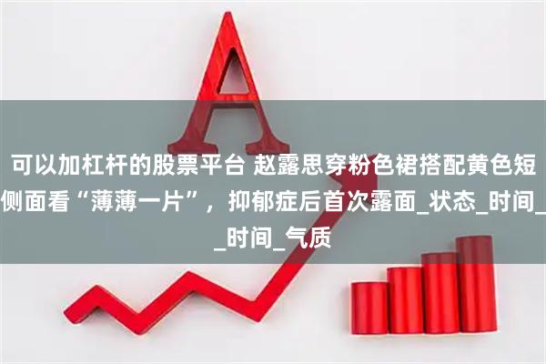 可以加杠杆的股票平台 赵露思穿粉色裙搭配黄色短发，侧面看“薄薄一片”，抑郁症后首次露面_状态_时间_气质