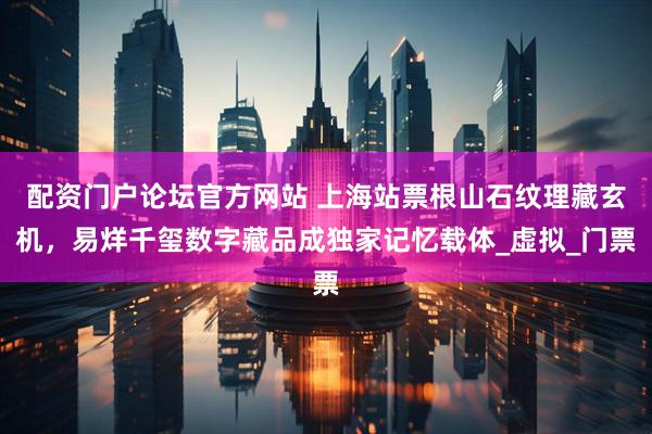 配资门户论坛官方网站 上海站票根山石纹理藏玄机，易烊千玺数字藏品成独家记忆载体_虚拟_门票