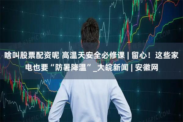 啥叫股票配资呢 高温天安全必修课 | 留心！这些家电也要“防暑降温”_大皖新闻 | 安徽网