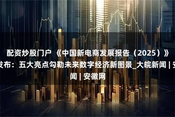 配资炒股门户 《中国新电商发展报告（2025）》重磅发布：五大亮点勾勒未来数字经济新图景_大皖新闻 | 安徽网