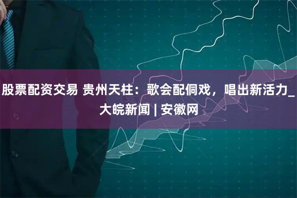 股票配资交易 贵州天柱：歌会配侗戏，唱出新活力_大皖新闻 | 安徽网