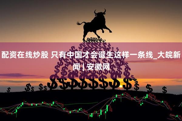 配资在线炒股 只有中国才会诞生这样一条线_大皖新闻 | 安徽网