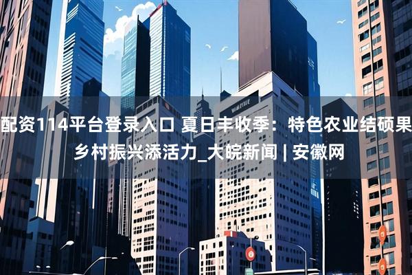 配资114平台登录入口 夏日丰收季：特色农业结硕果 乡村振兴添活力_大皖新闻 | 安徽网