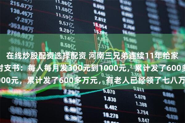 在线炒股配资选择配资 河南三兄弟连续11年给家乡老人发放救助金，村支书：每人每月发300元到1000元，累计发了600多万元，有老人已经领了七八万元