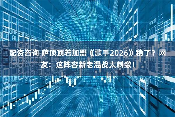配资咨询 萨顶顶若加盟《歌手2026》稳了？网友：这阵容新老混战太刺激！