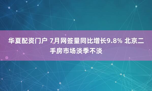 华夏配资门户 7月网签量同比增长9.8% 北京二手房市场淡季不淡