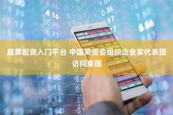 股票配资入门平台 中国贸促会组织企业家代表团访问美国
