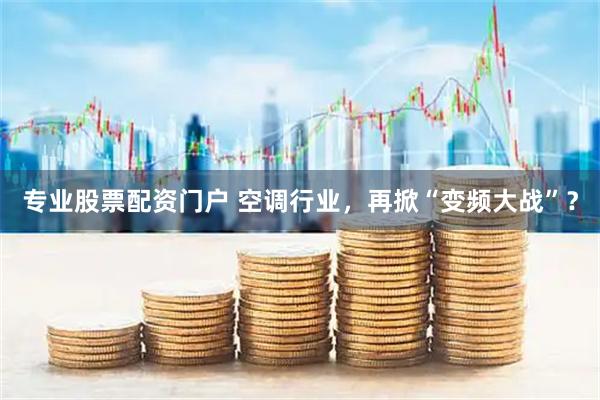 专业股票配资门户 空调行业，再掀“变频大战”？