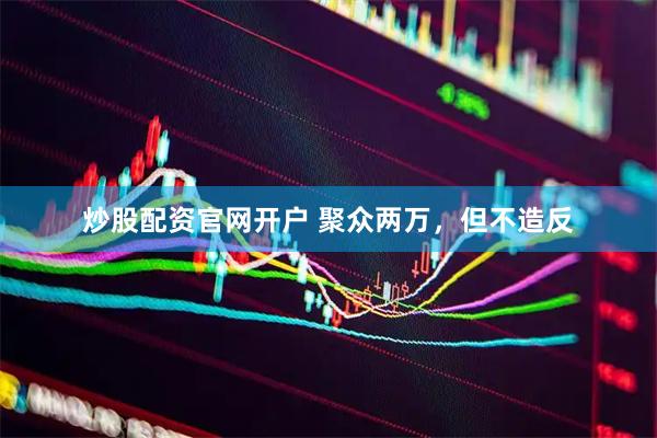 炒股配资官网开户 聚众两万，但不造反