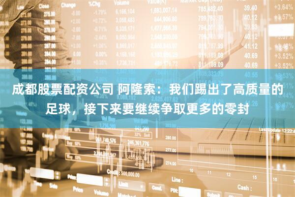 成都股票配资公司 阿隆索：我们踢出了高质量的足球，接下来要继续争取更多的零封