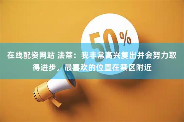 在线配资网站 法蒂：我非常高兴复出并会努力取得进步，最喜欢的位置在禁区附近