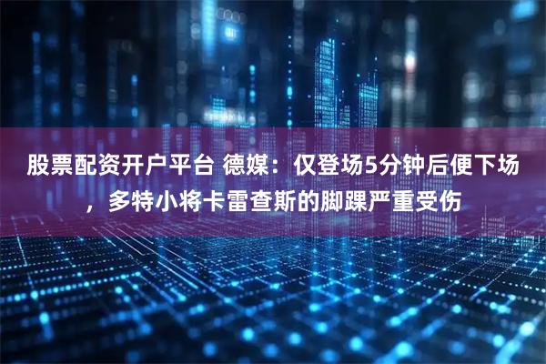 股票配资开户平台 德媒：仅登场5分钟后便下场，多特小将卡雷查斯的脚踝严重受伤